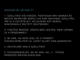 H O G YA N Í R J J Ó FA Q - T ?
1 . S Z Á L L Í TÁ S I K Ö LT S É G E K : P O N T O S A K M I K VA N N A K É S
M E LY I K M E N N Y I B E K E R Ü L ? H A VA N I N G Y E N E S S Z Á L L Í TÁ S ,
Í R D K I A F E LT É T E L E I T. A Z O LVA S Ó A Z T K E R E S I ,
N I N C S E N E K - E R E J T E T T K Ö LT S É G E K !
2 . F I Z E T É S I M Ó D O K : K É N Y E L M E S L E G Y E N , N E M L É P N E K
L E A P É N Z E M M E L ?
3 . M I VA N , H A N E M L E S Z J Ó A T E R M É K ?
V I S S Z A C S E R É L I T E K ? E L L E H E T Á L L N I ? VA N G A R A N C I A ?
4 . K Ü L F Ö L D R E VA N - E S Z Á L L Í TÁ S ?
5 . K I F O G Á S K E Z E L É S : D E M I VA N , H A … ? - T Í P U S Ú
K É R D É S E K M E G VÁ L A S Z O L Á S A
 