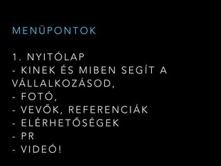 M E N Ü P O N T O K
1 . N Y I T Ó L A P
- K I N E K É S M I B E N S E G Í T A
VÁ L L A L K O Z Á S O D ,
- F O T Ó ,
- V E V Ő K , R E F E R E N C I Á K
- E L É R H E T Ő S É G E K
- P R
- V I D E Ó !
 