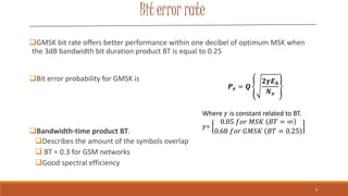 Bit error rate
GMSK bit rate offers better performance within one decibel of optimum MSK when
the 3dB bandwidth bit durat...