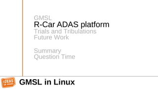 GMSL in Linux
GMSL
R-Car ADAS platform
Trials and Tribulations
Future Work
Summary
Question Time
 