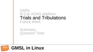 GMSL in Linux
GMSL
R-Car ADAS platform
Trials and Tribulations
Future Work
Summary
Question Time
 