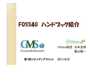 FOSS4G ハンドブック紹介


                 OSGeo財団 日本支部
                         嘉山陽一

 第7回ジオメディアサミット   2011/6/8
 