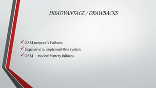 DISADVANTAGE / DRAWBACKS
GSM network’s Failures
Expensive to implement this system
GSM modem battery failures
 
