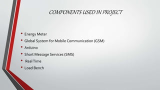 COMPONENTS USED IN PROJECT
• Energy Meter
• Global System for Mobile Communication (GSM)
• Arduino
• Short Message Services (SMS)
• RealTime
• Load Bench
 
