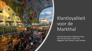Klantloyaliteit
voor de
Markthal
Gepresenteerd door Maaike Konings,
Luuk Van der Steen, Calvin Van
Meggelen, Kiki Voshaar, Twan Zwinkels
 