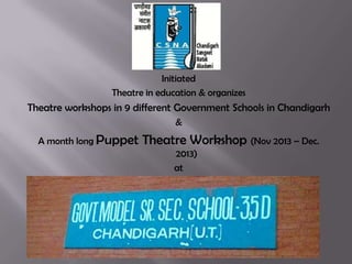 Initiated
Theatre in education & organizes

Theatre workshops in 9 different Government Schools in Chandigarh
&
A month long Puppet

Theatre Workshop (Nov 2013 – Dec.
2013)
at

 