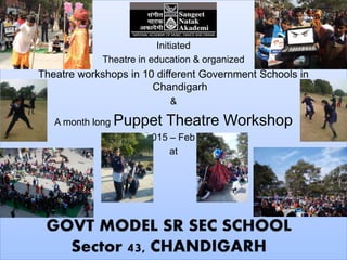 Initiated
Theatre in education & organized
Theatre workshops in 10 different Government Schools in
Chandigarh
&
A month long Puppet Theatre Workshop
(Jan 2015 – Feb 2015)
at
 