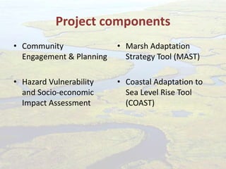 Project components
• Community
Engagement & Planning
• Hazard Vulnerability
and Socio-economic
Impact Assessment
• Marsh Adaptation
Strategy Tool (MAST)
• Coastal Adaptation to
Sea Level Rise Tool
(COAST)
 