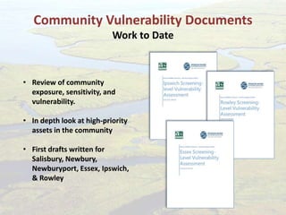 Community Vulnerability Documents
Work to Date
• Review of community
exposure, sensitivity, and
vulnerability.
• In depth look at high-priority
assets in the community
• First drafts written for
Salisbury, Newbury,
Newburyport, Essex, Ipswich,
& Rowley
 