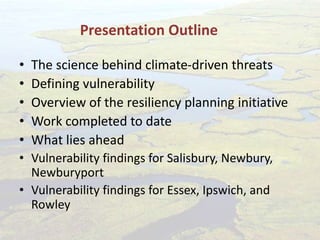 Presentation Outline
• The science behind climate-driven threats
• Defining vulnerability
• Overview of the resiliency planning initiative
• Work completed to date
• What lies ahead
• Vulnerability findings for Salisbury, Newbury,
Newburyport
• Vulnerability findings for Essex, Ipswich, and
Rowley
 