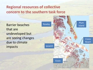 Barrier beaches
that are
undeveloped but
are seeing changes
due to climate
impacts
Regional resources of collective
concern to the southern task force
Plum
Island
Crane
Beach
Rowley
Ipswich
Essex
 