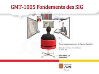 Stéfano Biondo et Alexandre Robert-Tessier
16 octobre 2019
GMT-1005 Fondements des SIG
Services et ressources du Centre GéoStat
 