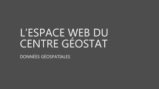 L’ESPACE WEB DU
CENTRE GÉOSTAT
DONNÉES GÉOSPATIALES
 