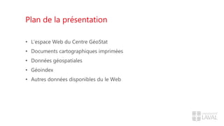 Plan de la présentation
• L’espace Web du Centre GéoStat
• Documents cartographiques imprimées
• Données géospatiales
• Géoindex
• Autres données disponibles du le Web
 