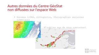 Autres données du Centre GéoStat
non diffusées sur l’espace Web
• Données LiDAR, Orthophotos, Photographies aériennes
numériques
N’oubliez pas de nous contacter!
 
