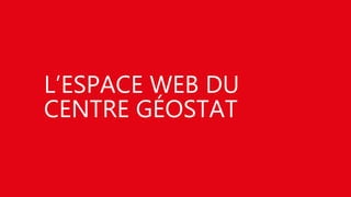 L’ESPACE WEB DU
CENTRE GÉOSTAT
 