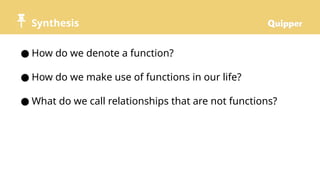 Synthesis
● How do we denote a function?
● How do we make use of functions in our life?
● What do we call relationships that are not functions?
 