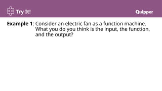 Try It!
Example 1: Consider an electric fan as a function machine.
What you do you think is the input, the function,
and the output?
 