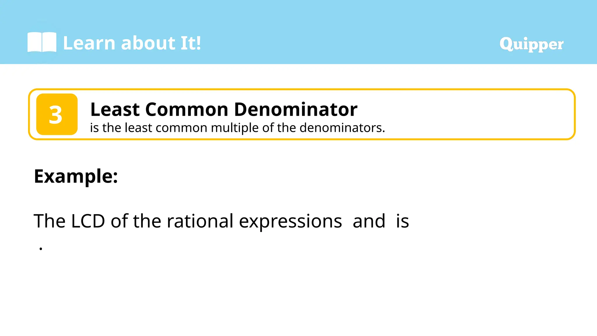 Learn about It!
3 Least Common Denominator
is the least common multiple of the denominators.
Example:
The LCD of the rational expressions and is
.
 