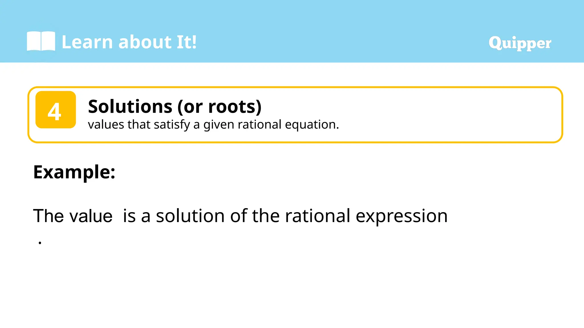 Learn about It!
4 Solutions (or roots)
values that satisfy a given rational equation.
Example:
The value is a solution of the rational expression
.
 