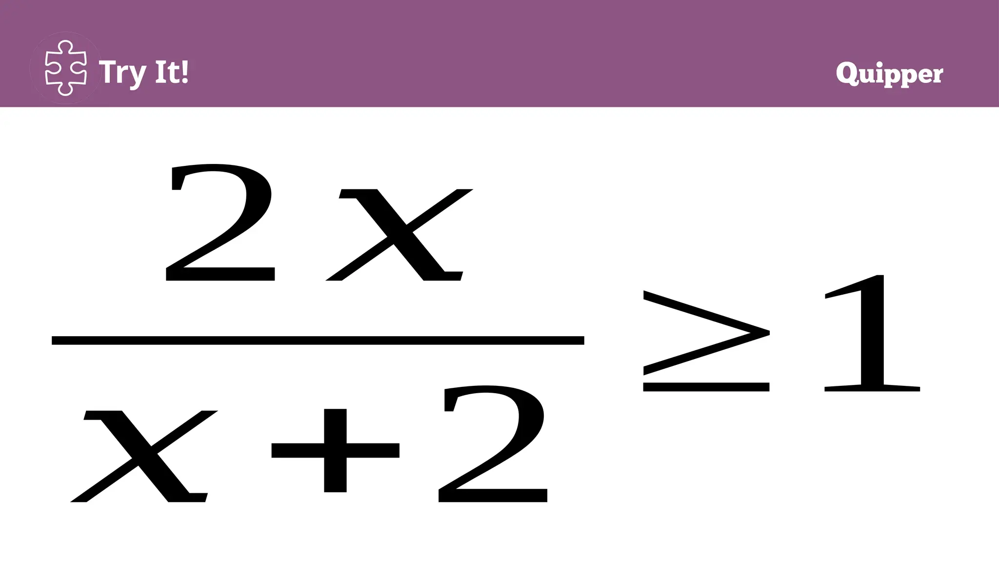 Try It!
2 𝑥
𝑥 +2
≥1
 