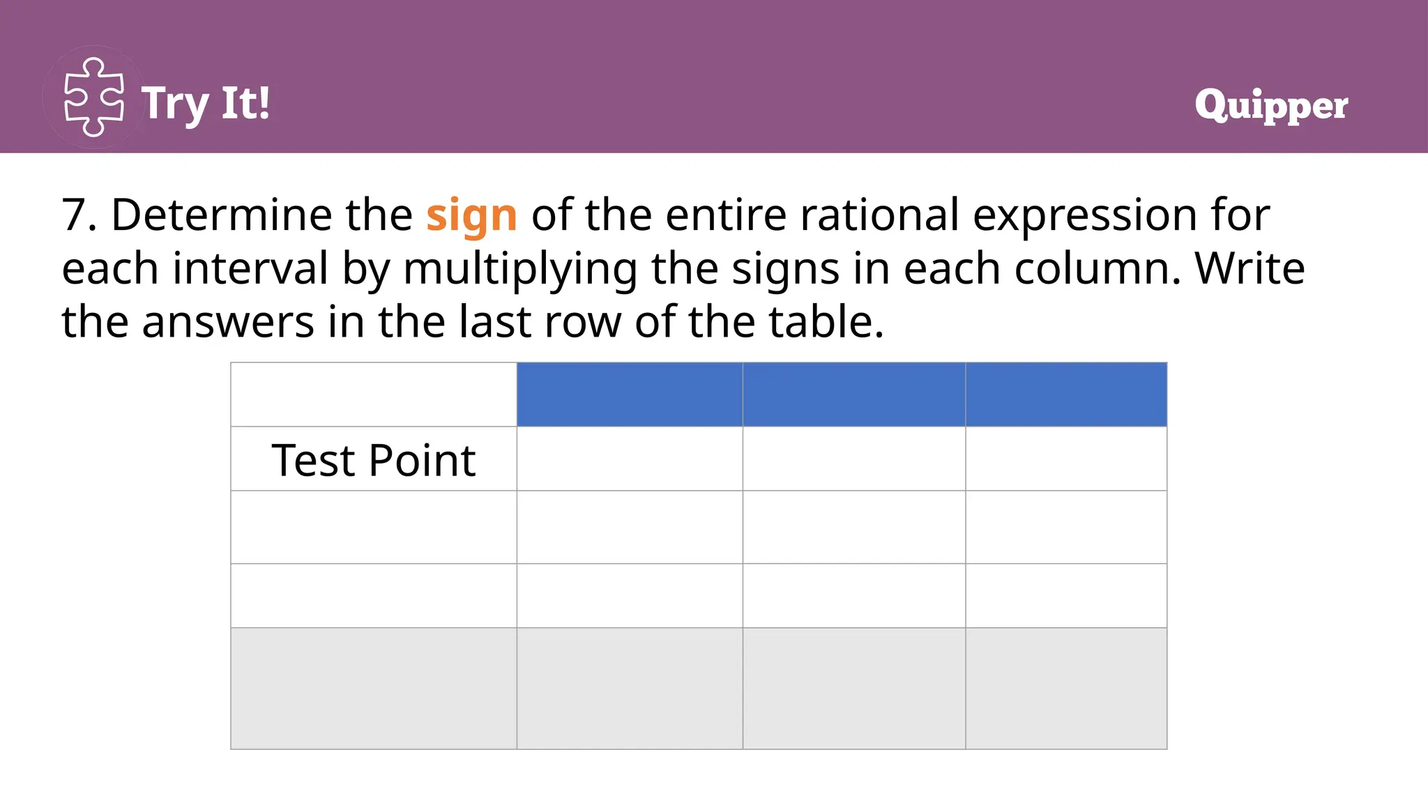 Try It!
7. Determine the sign of the entire rational expression for
each interval by multiplying the signs in each column. Write
the answers in the last row of the table.
Test Point
 