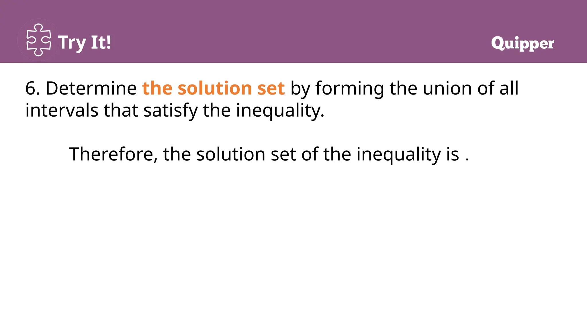 Try It!
6. Determine the solution set by forming the union of all
intervals that satisfy the inequality.
Therefore, the solution set of the inequality is .
 