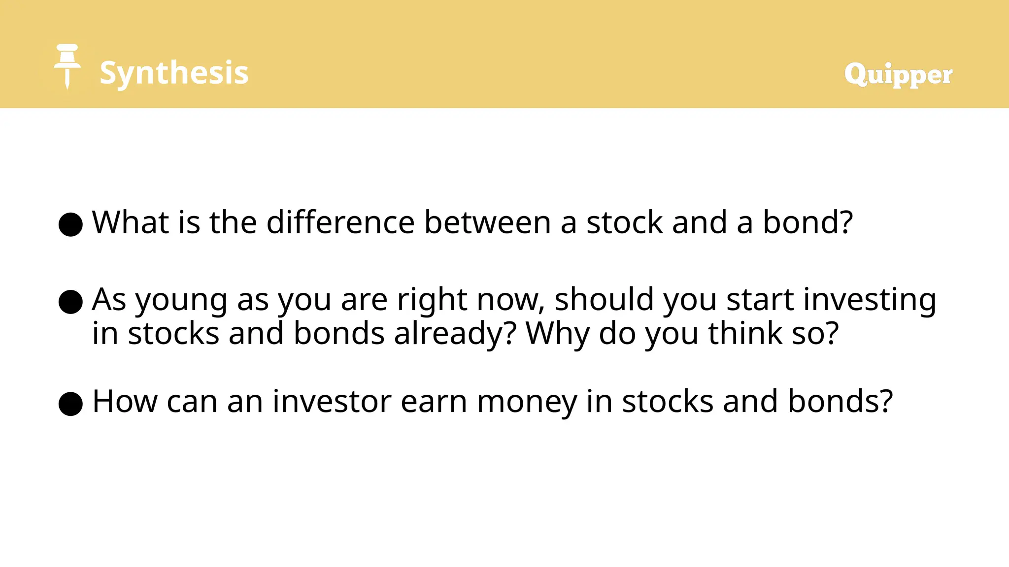 Synthesis
● What is the difference between a stock and a bond?
● As young as you are right now, should you start investing
in stocks and bonds already? Why do you think so?
● How can an investor earn money in stocks and bonds?
 