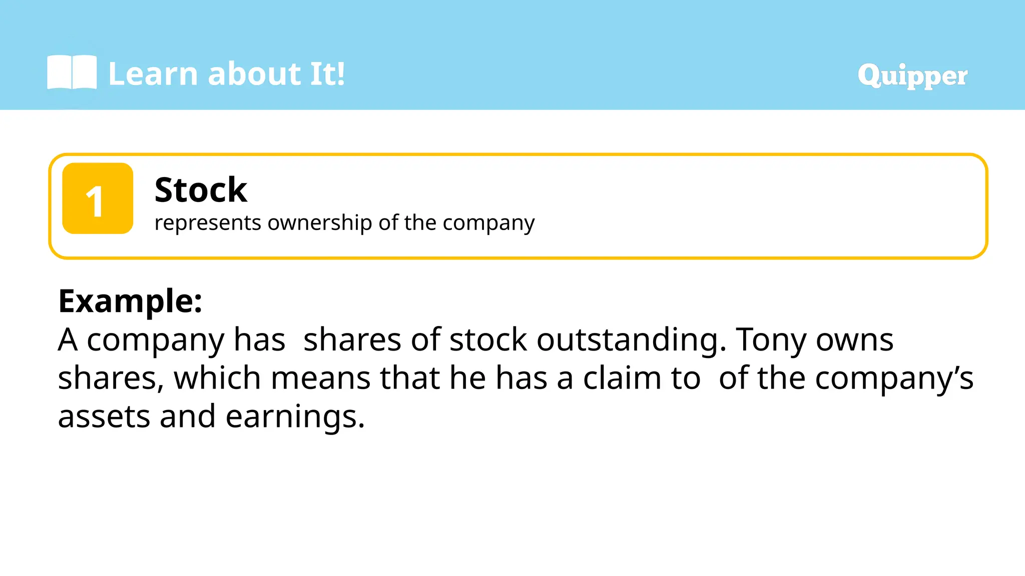 Learn about It!
Stock
represents ownership of the company
1
Example:
A company has shares of stock outstanding. Tony owns
shares, which means that he has a claim to of the company’s
assets and earnings.
 