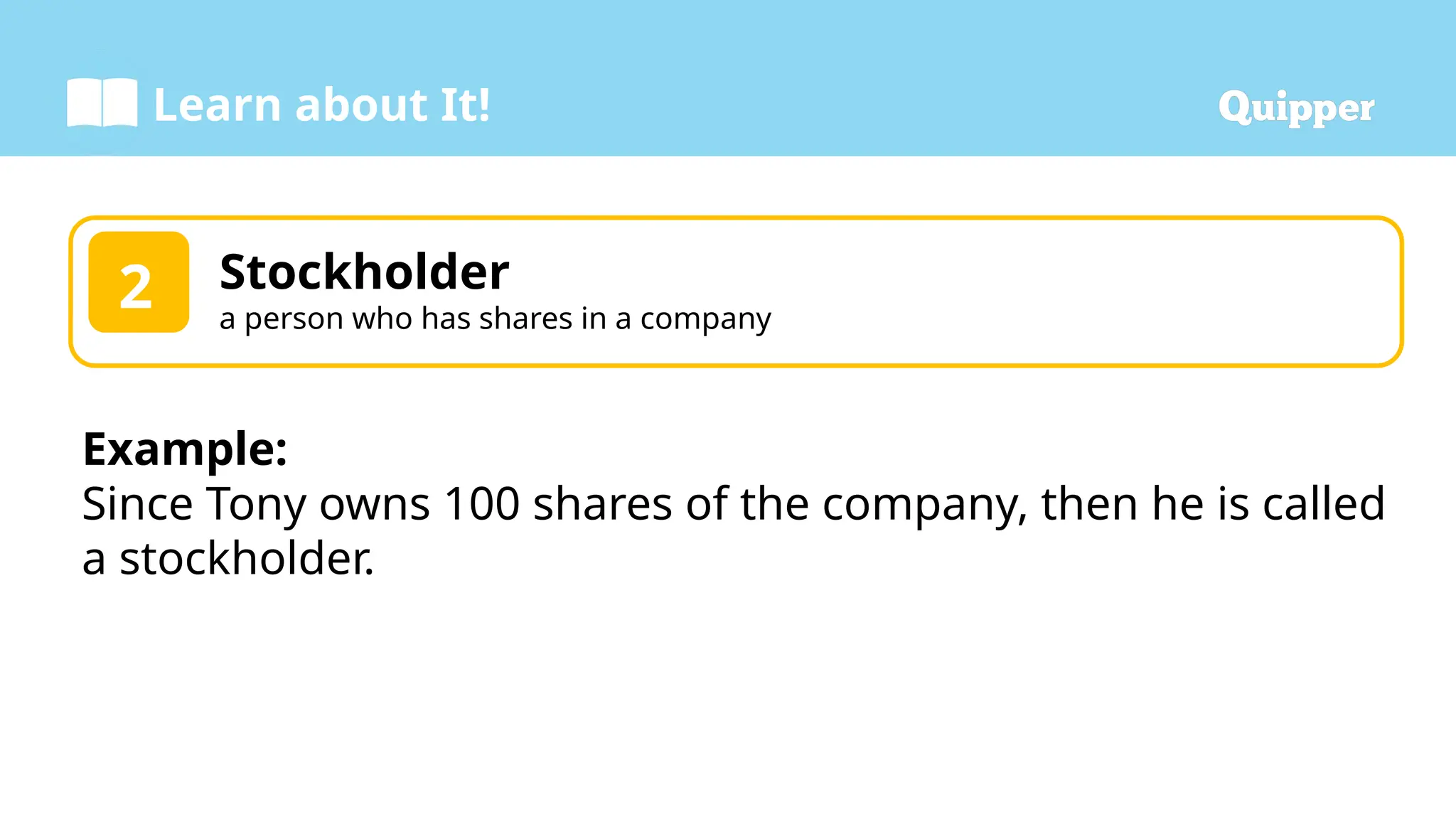 Learn about It!
Example:
Since Tony owns 100 shares of the company, then he is called
a stockholder.
2 Stockholder
a person who has shares in a company
2
 