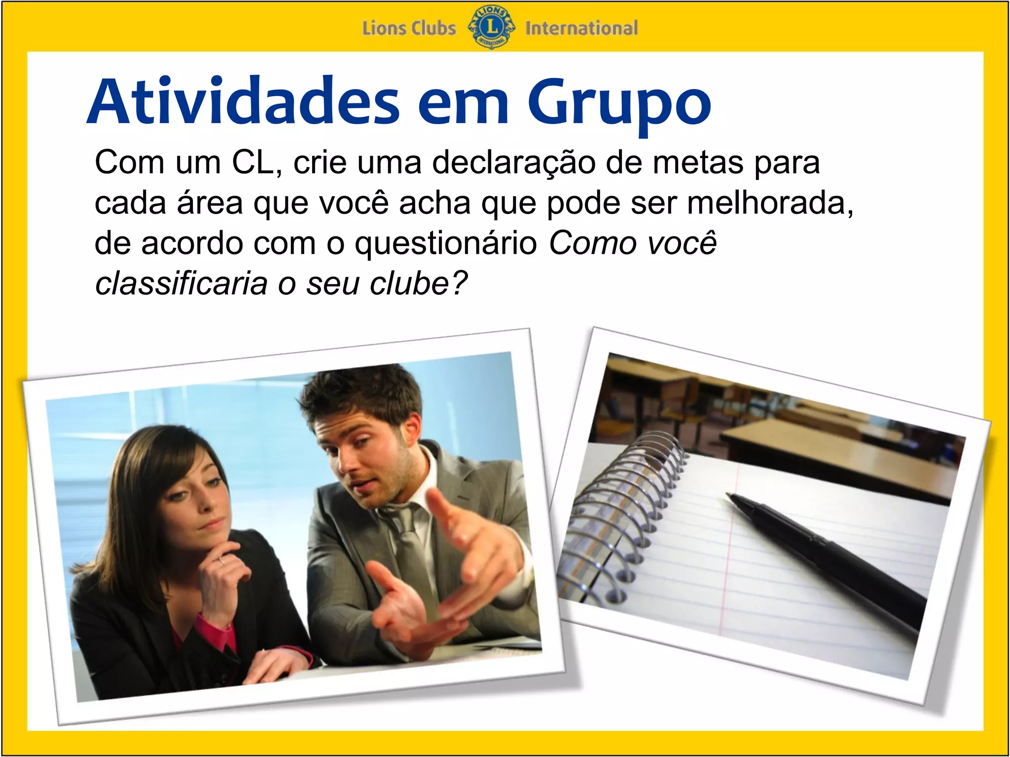 Atividades em Grupo
Com um CL, crie uma declaração de metas para
cada área que você acha que pode ser melhorada,
de acordo com o questionário Como você
classificaria o seu clube?
 