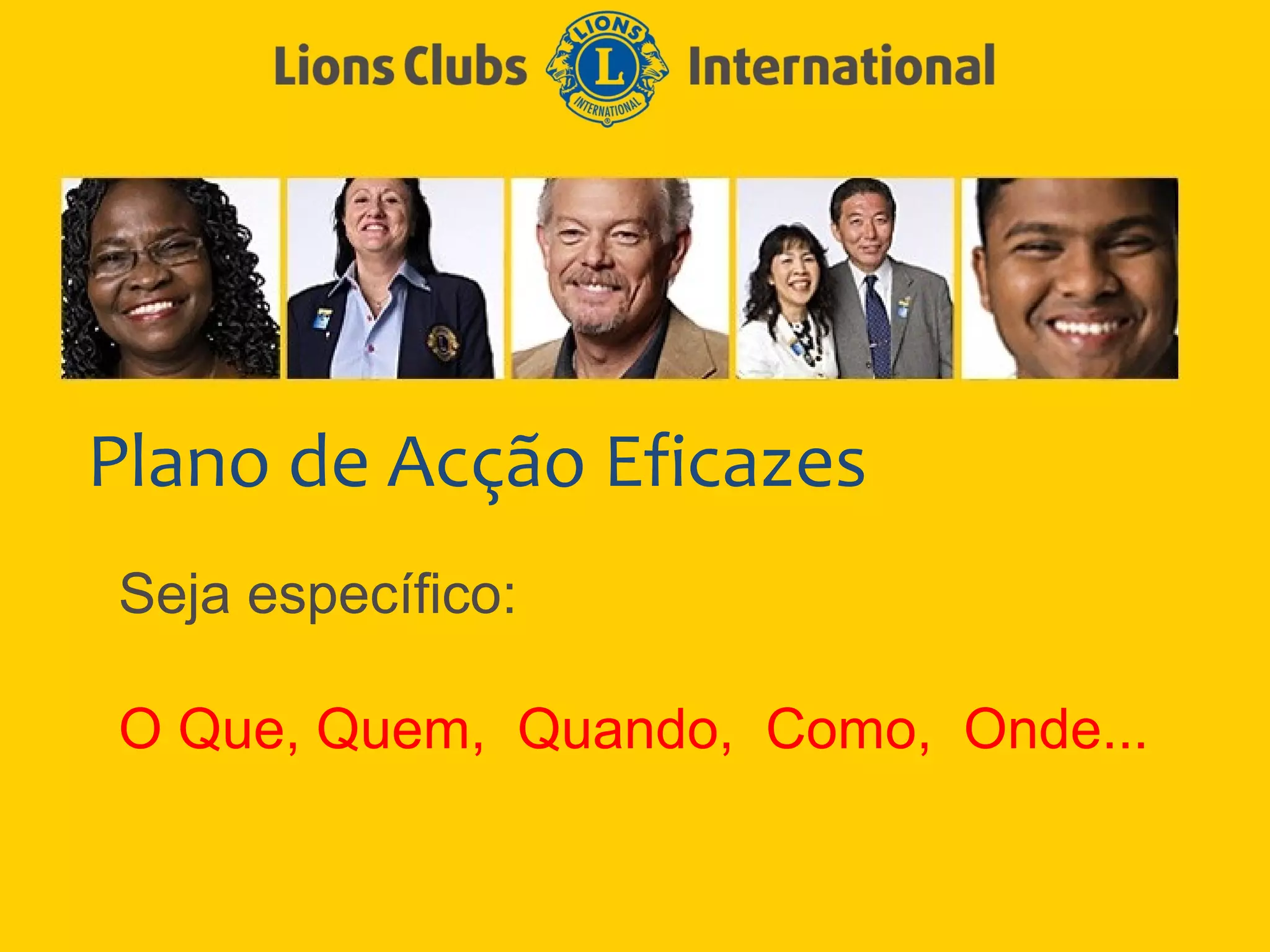 Plano de Acção Eficazes
Seja específico:

O Que, Quem, Quando, Como, Onde...
 