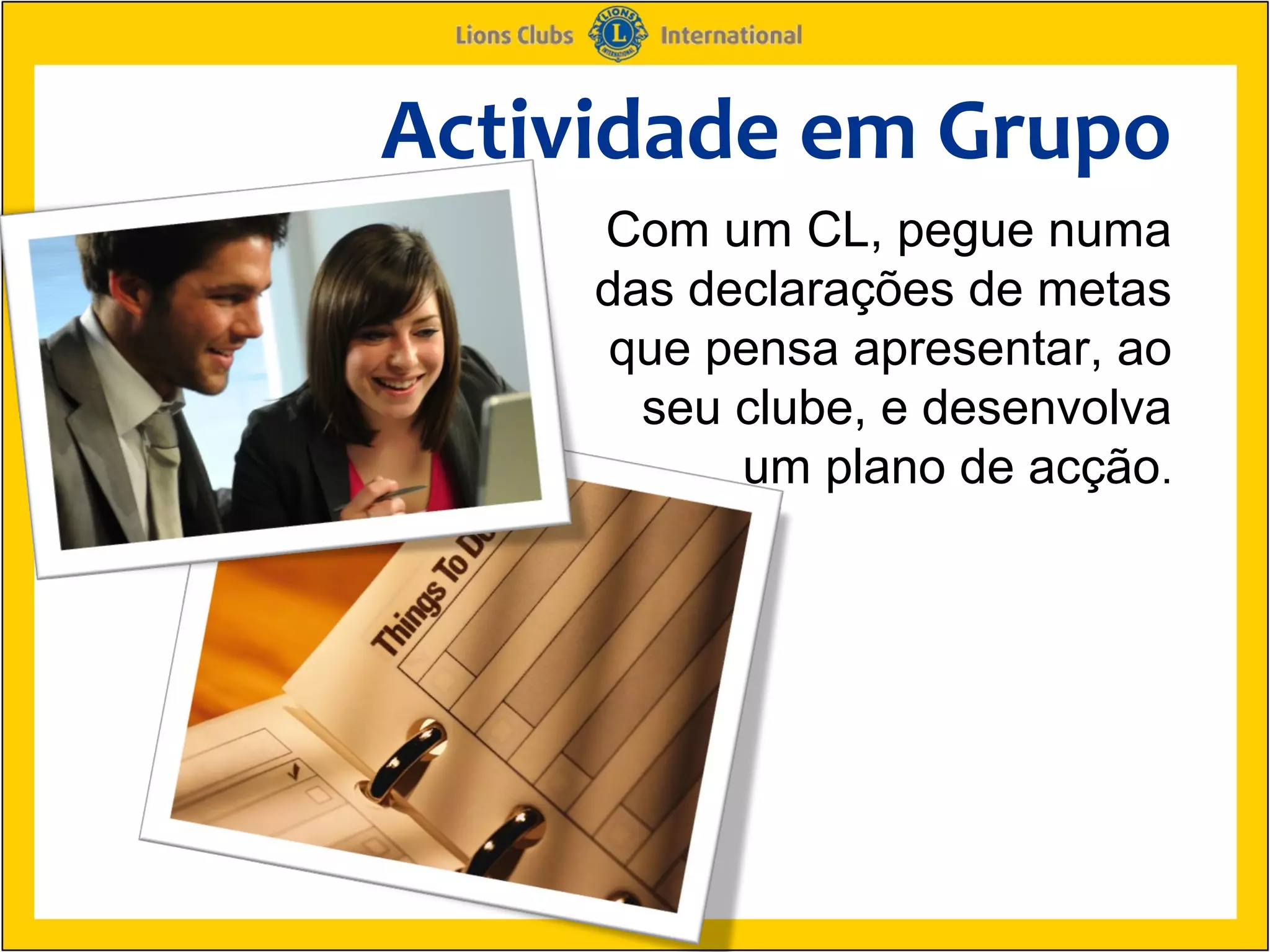 Actividade em Grupo
     Com um CL, pegue numa
     das declarações de metas
      que pensa apresentar, ao
       seu clube, e desenvolva
           um plano de acção.
 