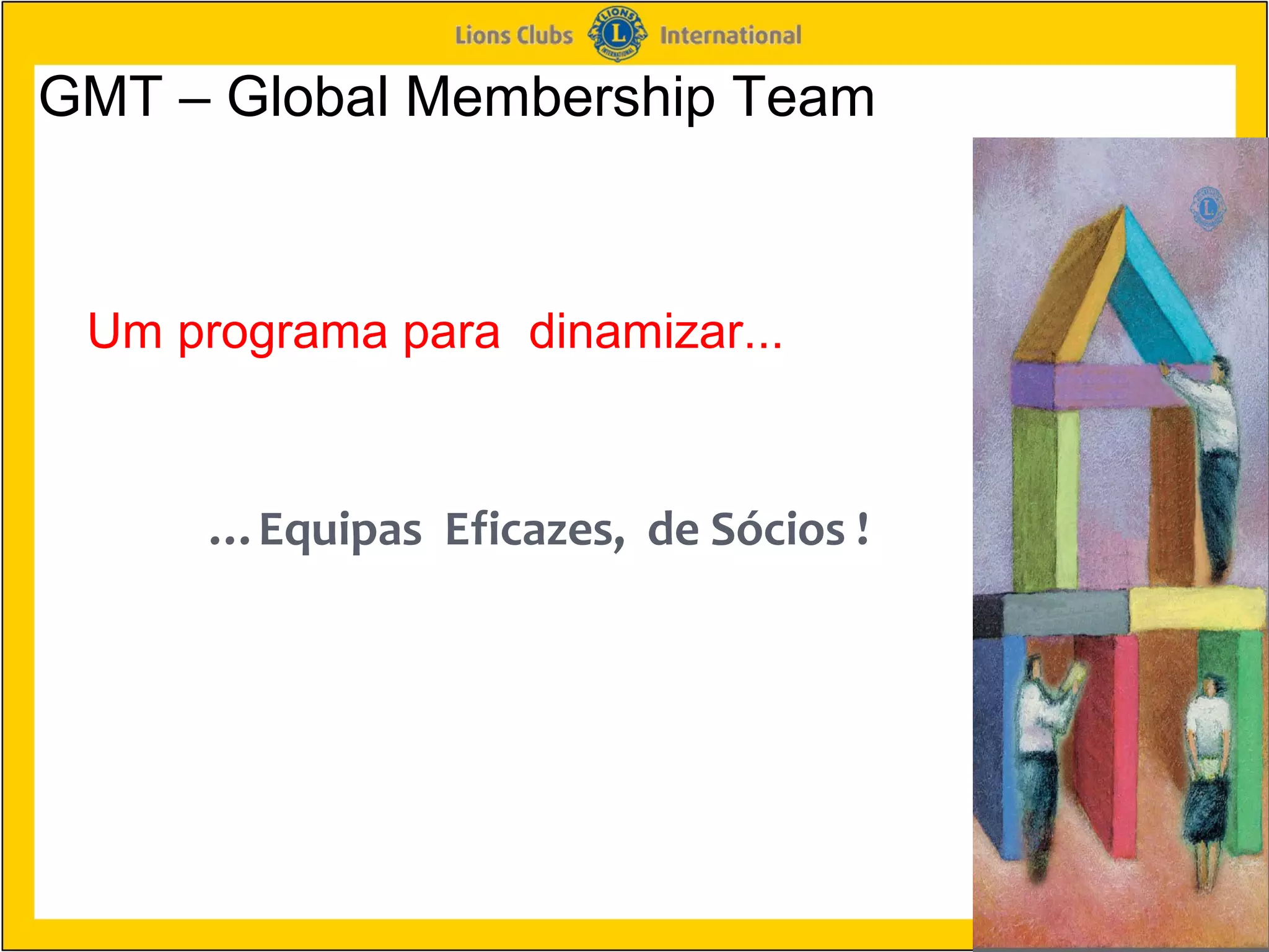 GMT – Global Membership Team



 Um programa para dinamizar...


      …Equipas Eficazes, de Sócios !
 