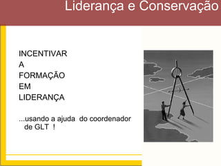 Liderança e Conservação


INCENTIVAR
A
FORMAÇÃO
EM
LIDERANÇA

...usando a ajuda do coordenador
   de GLT !



                                   21
 