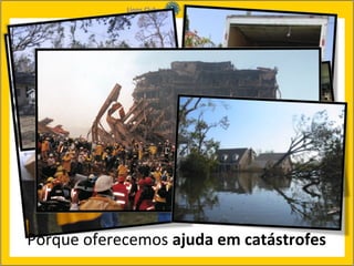Porque oferecemos ajuda em catástrofes
 
