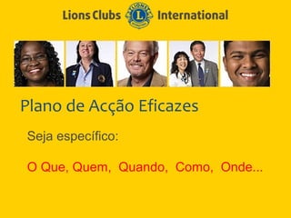 Plano de Acção Eficazes
Seja específico:

O Que, Quem, Quando, Como, Onde...
 
