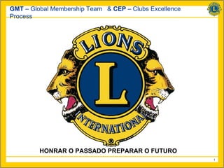 GMT – Global Membership Team & CEP – Clubs Excellence
Process




         HONRAR O PASSADO PREPARAR O FUTURO
                                                        1
 