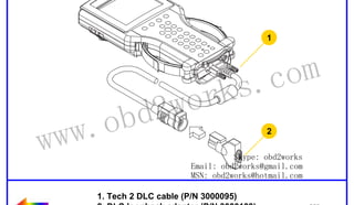 RETURN TO MAIN MENU

1

wor
d2
ob

ww.
w

om
s.c
k
2

Skype: obd2works
Email: obd2works@gmail.com
MSN: obd2works@hotmail.com

1. Tech 2 DLC cable (P/N 3000095)
2. DLC loopback adapter (P/N 3000109)

www.xcar360.com

 