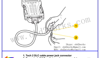 RETURN TO MAIN MENU

wor
d2
ob

ww.
w

om
s.c
k
1

2

Skype: obd2works
Email: obd2works@gmail.com
MSN: obd2works@hotmail.com

1. Tech 2 DLC cable power jack connector
2. Power jack (NAO or Universal power supply) www.xcar360.com

 