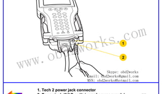 RETURN TO MAIN MENU

wor
d2
ob

ww.
w

om
s.c
k
1

2

Skype: obd2works
Email: obd2works@gmail.com
MSN: obd2works@hotmail.com

1. Tech 2 power jack connector
2. Power jack (NAO or Universal power supply) www.xcar360.com

 