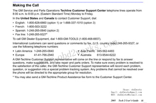 RETURN TO MAIN MENU

Making the Call
The GM Service and Parts Operations Techline Customer Support Center telephone lines operate from
8:00 a.m. to 8:00 p.m. (Eastern Standard Time) Monday to Friday.
In the United States and Canada to contact Customer Support, dial:
•
•
•
•

English: 1-800-828-6860 (option 1) or 1-888-337-1010 (option 3)
French: 1-800-503-3222
Spanish: 1-248-265-0840 (option 2)
Fax line: 1-248-265-9327*

com
s.
k

To call GM Dealer Equipment, dial 1-800-GM-TOOLS (1-800-468-6657).

International customers can send questions or comments by fax, (U.S. country code) 248-265-9327, or
use the following telephone numbers:
Latin America 1-248-265-0840
Europe
41-41-766-2940

w.o
ww

wor
bd2

Asia Pacific 045-562-4483
Australia
613-9544-6222

A GM-Techline Customer Support representative will come on the line or respond by fax to answer
questions, make suggestions, and take repair and parts orders. To make sure every problem is resolved to
the satisfaction of the caller, the GM-Techline Customer Support representative will record each problem,
question, or suggestion into a special problem tracking system. Any problems that cannot be resolved over
the phone will be directed to the appropriate group for resolution.
* You may also send a GM-Techline Product Assistance fax form to the Customer Support Center.

Skype: obd2works
Email: obd2works@gmail.com
MSN: obd2works@hotmail.com
2005

Tech 2 User’s Guide

iii

www.xcar360.com

 