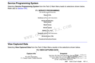 RETURN TO MAIN MENU
SECTION VIIA

TECH 2 MAIN MENU & LIVE PLOT

Service Programming System
Selecting Service Programming System from the Tech 2 Main Menu leads to selections shown below.
Refer also to Section VIIC.
F1: SERVICE PROGRAMMING
(for remote programming only)
Request Info.
Continue (soft key) with Instructions
Vehicle Identification:
Salesmake(s)
Model Year(s)
Vehicle Type(s)

wor
bd2
Model (body, style)

w.o
ww

com
s.
k

Continue (soft key) with Instructions
VIN Verification (Y/N)

Procedural Instructions Screen

View Captured Data
Selecting View Captured Data from the Tech 2 Main Menu results in the selections shown below.
F2: VIEW CAPTURED DATA
Capture Info
F0: DTC Information
F1: Freeze Frame / Failure Records

Snapshot

Skype:
Select Items, Plot, Select Frame, Auto Reverse, Stop, Auto Forward obd2works
Email: obd2works@gmail.com
First Frame, Trigger Frame, Last Frame, Units, Previous Frame,
MSN: obd2works@hotmail.com
Next Frame DTC, Previous DTC-Chg, Next DTC-Chg
Live Plot - Change Min/Max, Zoom In-Out
2005

Tech 2 User’s Guide

VII - 4
www.xcar360.com

 