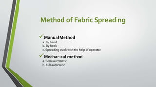 Method of Fabric Spreading
Manual Method
a. By hand
b. By hook
c. Spreading truck with the help of operator.
Mechanical method
a. Semi automatic
b. Full automatic
 
