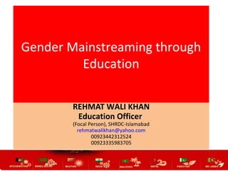 Gender Mainstreaming through
Education
REHMAT WALI KHAN
Education Officer
(Focal Person), SHRDC-Islamabad
rehmatwalikhan@y...