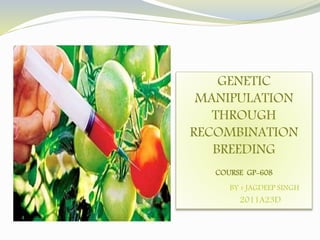 GENETIC
MANIPULATION
THROUGH
RECOMBINATION
BREEDING
COURSE GP-608
BY :JAGDEEP SINGH
2011A23D
 