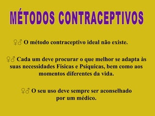 MÉTODOS CONTRACEPTIVOS ♀♂  O método contraceptivo ideal não existe. ♀♂  Cada um deve procurar o que melhor se adapta às suas necessidades Físicas e Psíquicas, bem como aos momentos diferentes da vida. ♀♂  O seu uso deve sempre ser aconselhado por um médico. 