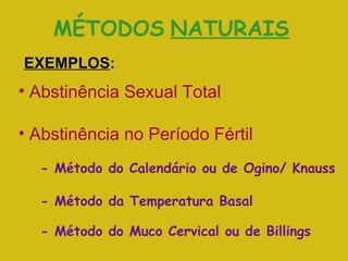MÉTODOS   NATURAIS EXEMPLOS : Abstinência Sexual Total Abstinência no Período Fértil - Método do Calendário ou de Ogino/ Knauss - Método da Temperatura Basal - Método do Muco Cervical ou de Billings 