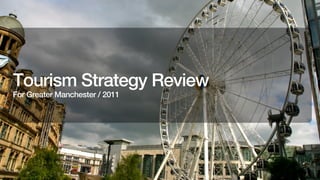 Tourism Strategy Review
For Greater Manchester / 2011
 