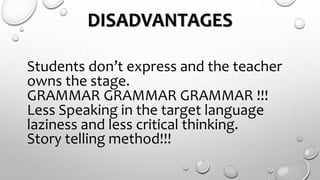 DISADVANTAGES
Students don’t express and the teacher
owns the stage.
GRAMMAR GRAMMAR GRAMMAR !!!
Less Speaking in the target language
laziness and less critical thinking.
Story telling method!!!
 